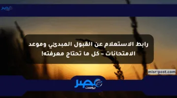 رابط الاستعلام عن القبول المبدئي وموعد الامتحانات – كل ما تحتاج معرفته!